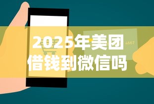 2025年美团借钱到微信吗：公布5个千元贷款平台