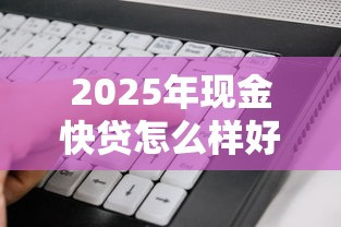 2025年现金快贷怎么样好下款，整理5个2025放水软件
