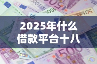 2025年什么借款平台十八岁能借到钱：整理五个360借钱平台