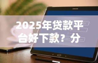 2025年贷款平台好下款？分享五个黑户也能下款的软件