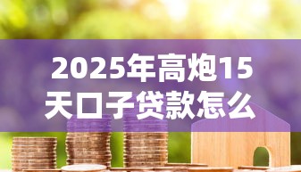 2025年高炮15天口子贷款怎么还款，整合5个APP容易借款1万块的平台