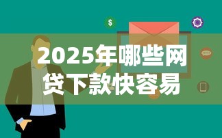 2025年哪些网贷下款快容易过：看看这5个借钱的平台100%能借到