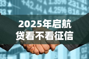 2025年启航贷看不看征信：公布五个平台容易借款成功