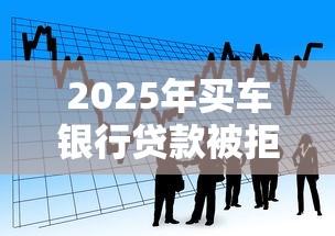 2025年买车银行贷款被拒了怎么办，梳理五个2025年下款容易的平台