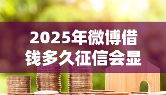 2025年微博借钱多久征信会显示？推荐五个贷款7天的平台