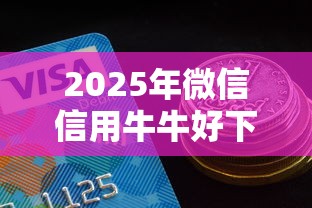 2025年微信信用牛牛好下款吗：推荐五个什么口子黑户可以下款