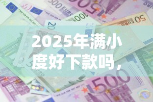 2025年满小度好下款吗，整理五个无论黑白户秒下款的贷款平台