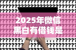 2025年微信黑白有借钱是真的吗？整合五个贷款平台合作