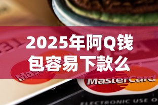 2025年阿Q钱包容易下款么？推荐五个所有贷款平台名字大全