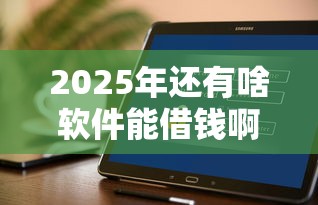 2025年还有啥软件能借钱啊微信：罗列5个花户能下款的口子