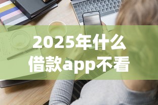 2025年什么借款app不看征信：分享5个黑户能下200的小贷口子