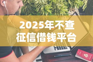 2025年不查征信借钱平台，整理5个什么贷款平台不上征信