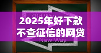2025年好下款不查征信的网贷软件？梳理五个黑户成功获取大额贷款的口子