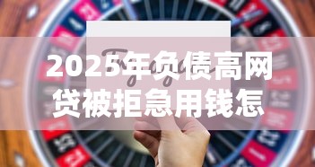 2025年负债高网贷被拒急用钱怎么办，看看这5个最快贷款平台