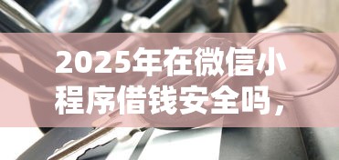 2025年在微信小程序借钱安全吗，分享5个不上征信的贷款口子