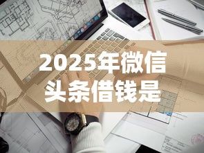 2025年微信头条借钱是真的吗：看看这五个借钱靠谱平台