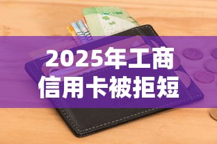 2025年工商信用卡被拒短信，公布5个现在平台借钱容易下款