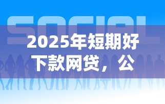 2025年短期好下款网贷，公布五个信用网贷平台好