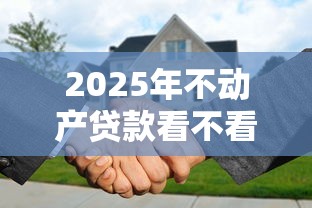 2025年不动产贷款看不看征信？整合五个好申请的网贷平台