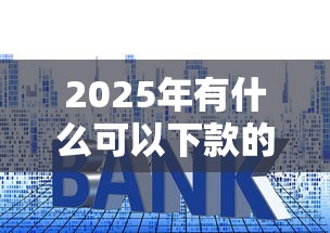 2025年有什么可以下款的网贷？试试这5个贷款平台额度高利息低
