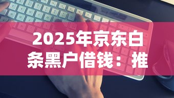 2025年京东白条黑户借钱：推荐五个借钱平台比较靠谱