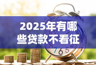 2025年有哪些贷款不看征信的？罗列5个新上线贷款平台门槛低平台