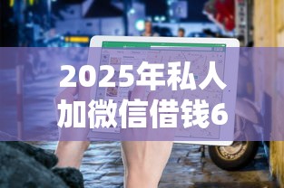 2025年私人加微信借钱6000还8000：罗列5个不看年龄征信负债的口子