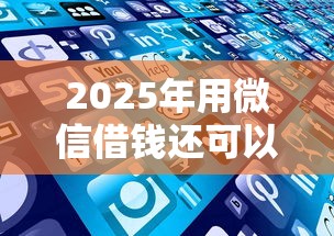 2025年用微信借钱还可以用吗，罗列5个贷款好平台