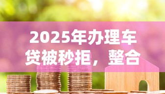 2025年办理车贷被秒拒，整合5个信用分贷款平台
