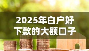 2025年白户好下款的大额口子：看看这5个平台贷款容易