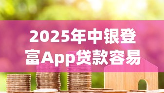 2025年中银登富App贷款容易下款吗？分享五个65岁稳放款口子的年龄要求