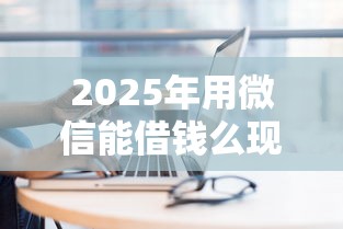 2025年用微信能借钱么现在？梳理五个黑户在平台可以借款