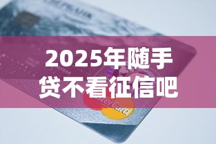 2025年随手贷不看征信吧，整理五个黑户,信用分低平台可以借钱