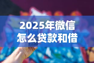 2025年微信怎么贷款和借钱：看看这五个支付宝可以借钱的平台