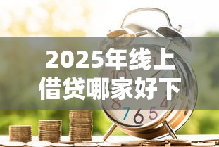 2025年线上借贷哪家好下款多些：推荐五个有逾期借款容易通过的软件