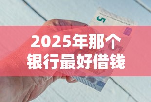 2025年那个银行最好借钱？梳理五个60岁到65岁借款平台