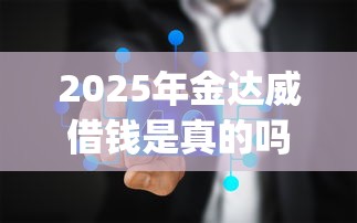2025年金达威借钱是真的吗，推荐五个秒下700芝麻分贷款app