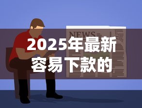2025年最新容易下款的口子软件，推荐五个贷款平台靠谱容易通过
