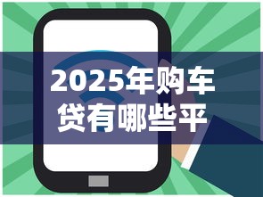 2025年购车贷有哪些平台好下款，分享5个网络贷款平台