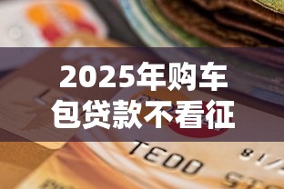2025年购车包贷款不看征信：推荐五个贷款新口子不查征信2025