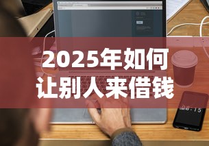 2025年如何让别人来借钱呢微信，看看这5个5000块贷款秒下口子