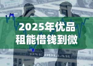 2025年优品租能借钱到微信吗，整合5个48期贷款平台