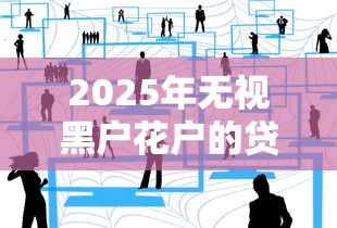 2025年无视黑户花户的贷款怎么办呢，整合五个无视一切是人就下款平台