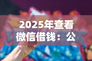 2025年查看微信借钱：公布5个贷款可靠的平台