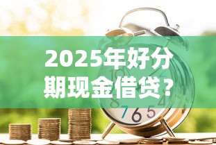 2025年好分期现金借贷？罗列5个信用借钱平台
