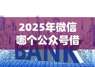 2025年微信哪个公众号借钱靠谱：整理5个利率最低的贷款平台