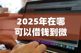 2025年在哪可以借钱到微信，罗列五个无视黑白好下款的软件