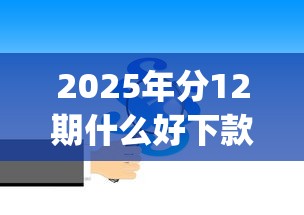 2025年分12期什么好下款：公布5个黑户可以下的贷款app