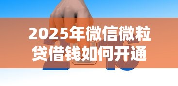 2025年微信微粒贷借钱如何开通，整理五个1000至5000的小额贷款平台
