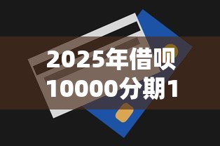 2025年借呗10000分期12期要还多少钱，公布5个好通过的贷款平台